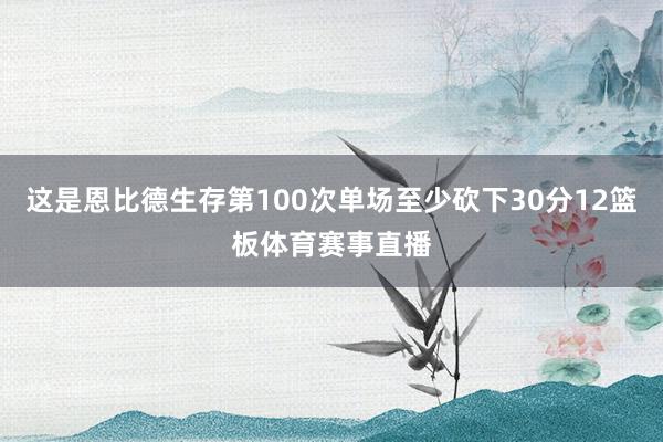这是恩比德生存第100次单场至少砍下30分12篮板体育赛事直播