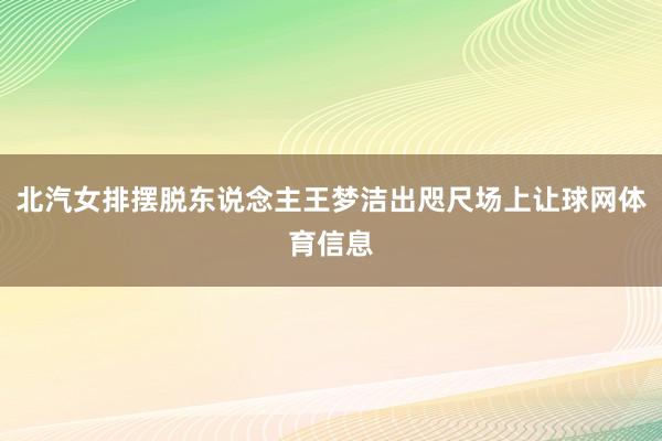 北汽女排摆脱东说念主王梦洁出咫尺场上让球网体育信息