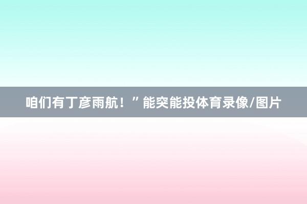 咱们有丁彦雨航！”能突能投体育录像/图片