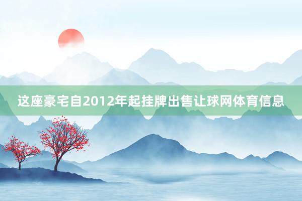 这座豪宅自2012年起挂牌出售让球网体育信息