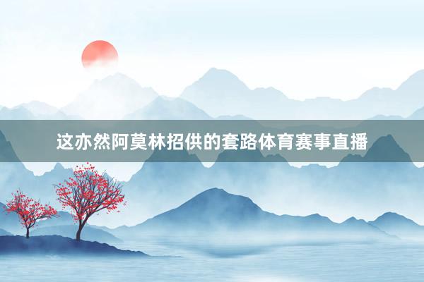 这亦然阿莫林招供的套路体育赛事直播