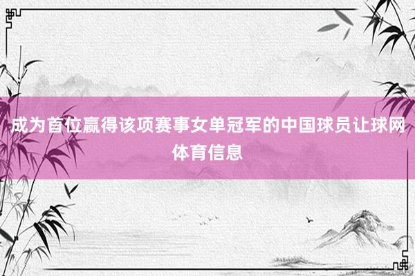 成为首位赢得该项赛事女单冠军的中国球员让球网体育信息