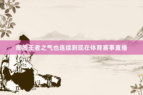 那股王者之气也连续到现在体育赛事直播