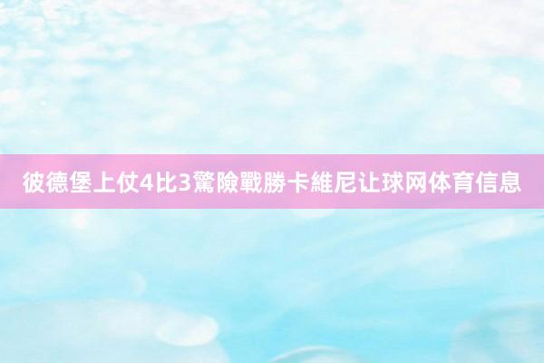 彼德堡上仗4比3驚險戰勝卡維尼让球网体育信息