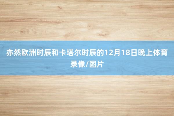 亦然欧洲时辰和卡塔尔时辰的12月18日晚上体育录像/图片