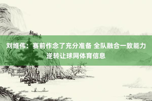 刘维伟：赛前作念了充分准备 全队融合一致能力逆转让球网体育信息