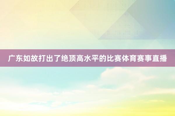 广东如故打出了绝顶高水平的比赛体育赛事直播