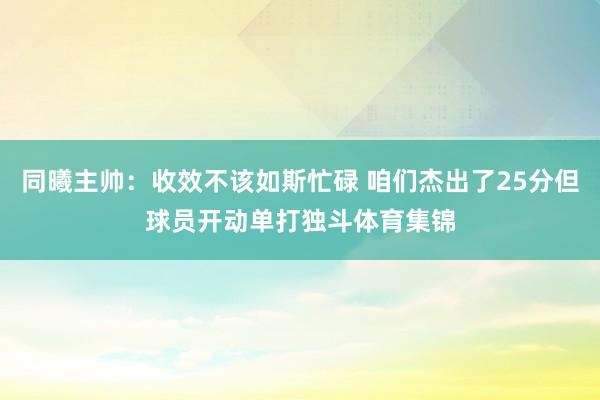 同曦主帅：收效不该如斯忙碌 咱们杰出了25分但球员开动单打独斗体育集锦