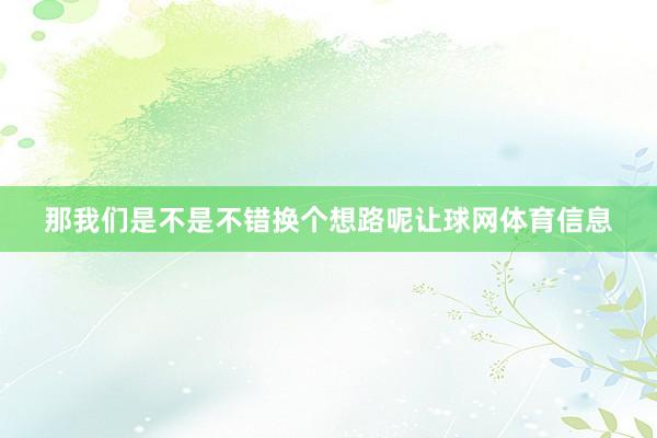 那我们是不是不错换个想路呢让球网体育信息