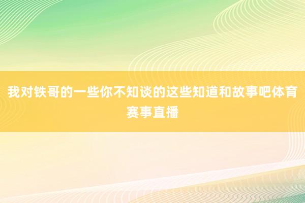 我对铁哥的一些你不知谈的这些知道和故事吧体育赛事直播
