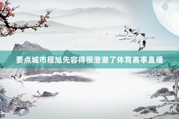 要点城市程旭先容得很澄澈了体育赛事直播