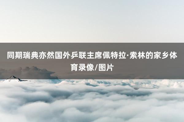 同期瑞典亦然国外乒联主席佩特拉·索林的家乡体育录像/图片
