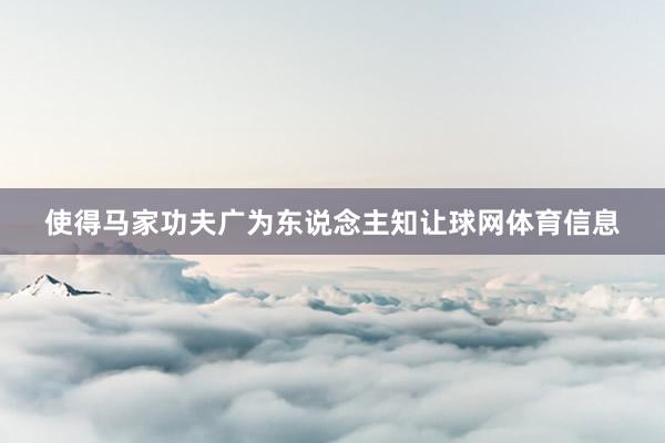 使得马家功夫广为东说念主知让球网体育信息