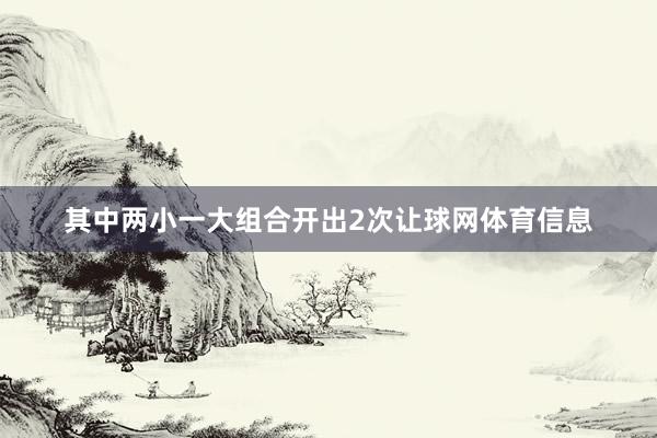 其中两小一大组合开出2次让球网体育信息
