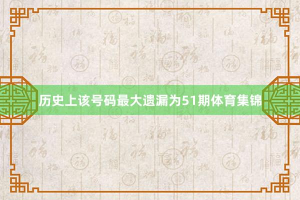 历史上该号码最大遗漏为51期体育集锦