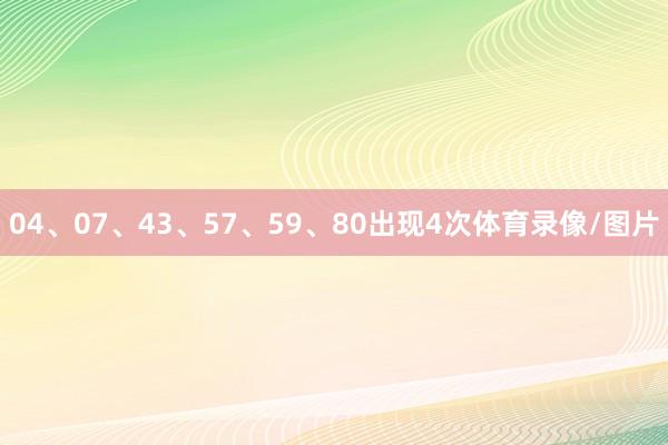 04、07、43、57、59、80出现4次体育录像/图片