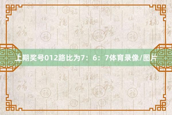 上期奖号012路比为7：6：7体育录像/图片