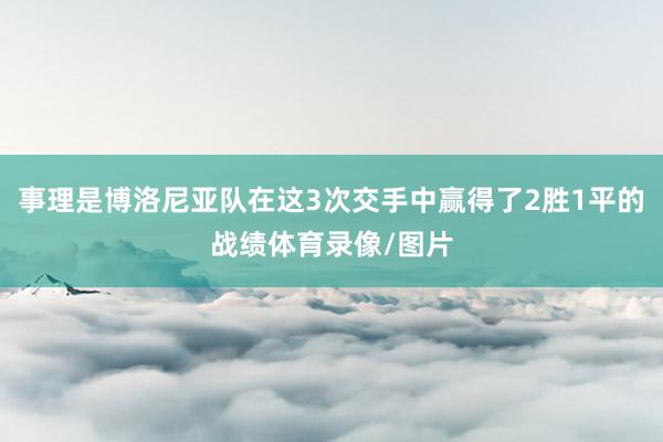 事理是博洛尼亚队在这3次交手中赢得了2胜1平的战绩体育录像/图片
