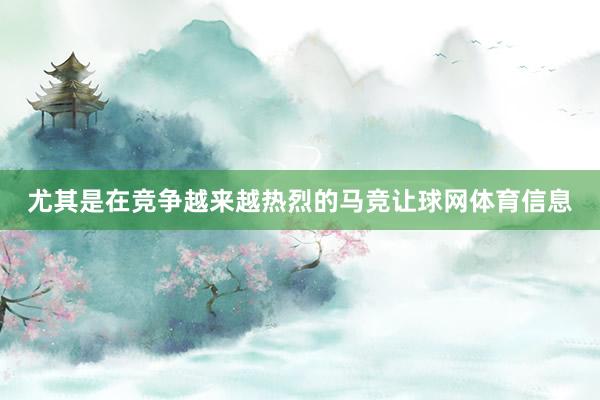 尤其是在竞争越来越热烈的马竞让球网体育信息