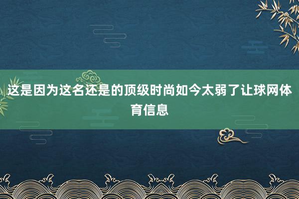 这是因为这名还是的顶级时尚如今太弱了让球网体育信息