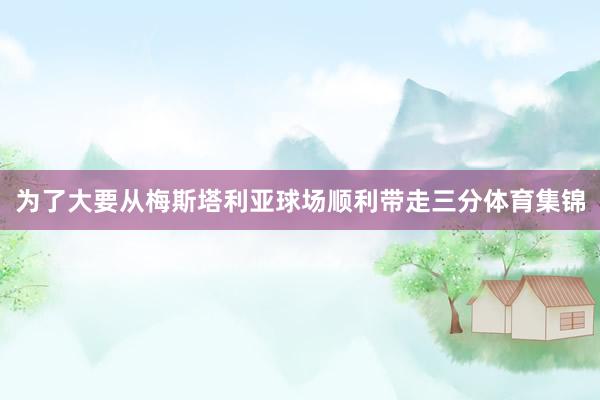 为了大要从梅斯塔利亚球场顺利带走三分体育集锦
