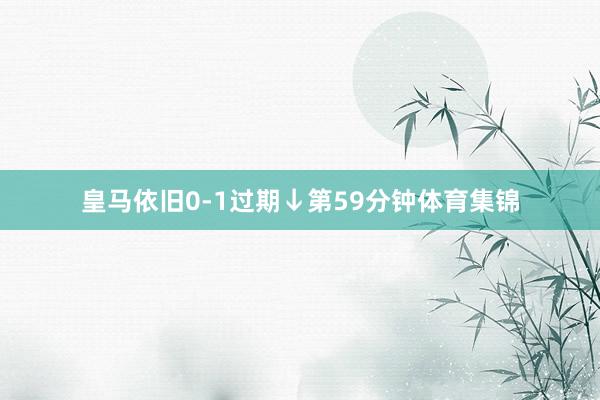 皇马依旧0-1过期↓第59分钟体育集锦