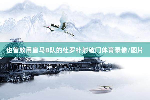 也曾效用皇马B队的杜罗补射破门体育录像/图片