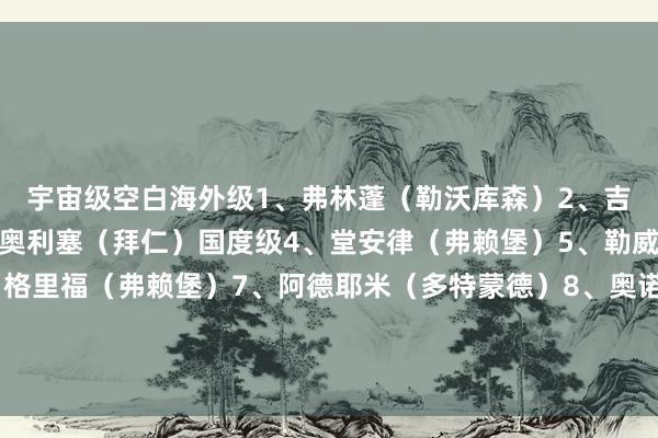 宇宙级空白海外级1、弗林蓬（勒沃库森）2、吉滕斯（多特蒙德）3、奥利塞（拜仁）国度级4、堂安律（弗赖堡）5、勒威林（斯图加特）6、格里福（弗赖堡）7、阿德耶米（多特蒙德）8、奥诺哈（门兴）9、克瑙夫（法兰克福）10、科曼（拜仁）让球网体育信息