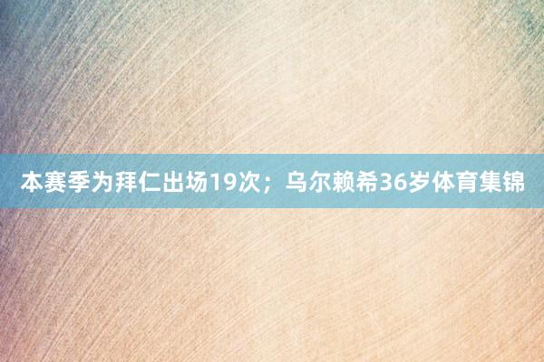 本赛季为拜仁出场19次；乌尔赖希36岁体育集锦