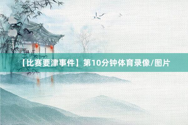 【比赛要津事件】第10分钟体育录像/图片