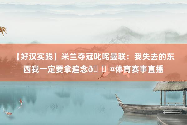 【好汉实践】米兰夺冠叱咤曼联：我失去的东西我一定要拿追念😤体育赛事直播
