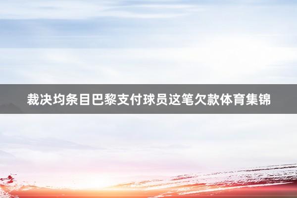裁决均条目巴黎支付球员这笔欠款体育集锦