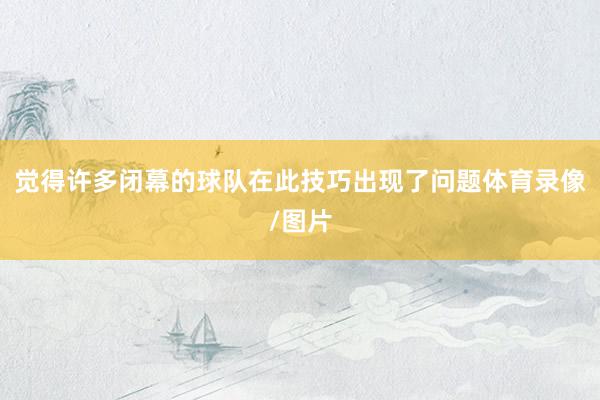 觉得许多闭幕的球队在此技巧出现了问题体育录像/图片
