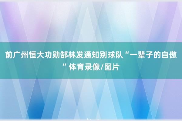 前广州恒大功勋郜林发通知别球队“一辈子的自傲”体育录像/图片