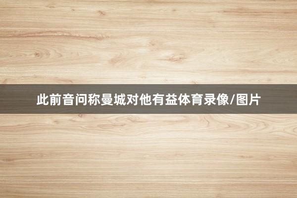 此前音问称曼城对他有益体育录像/图片