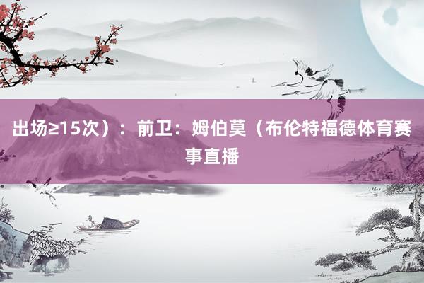 出场≥15次）：前卫：姆伯莫（布伦特福德体育赛事直播