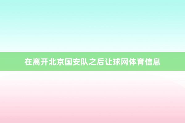 在离开北京国安队之后让球网体育信息