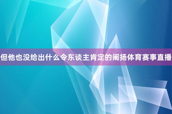但他也没给出什么令东谈主肯定的阐扬体育赛事直播