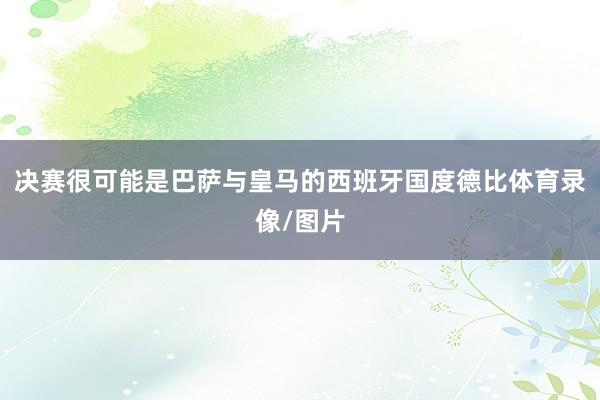 决赛很可能是巴萨与皇马的西班牙国度德比体育录像/图片