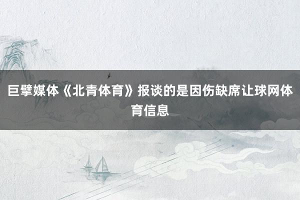 巨擘媒体《北青体育》报谈的是因伤缺席让球网体育信息