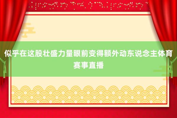 似乎在这股壮盛力量眼前变得额外动东说念主体育赛事直播