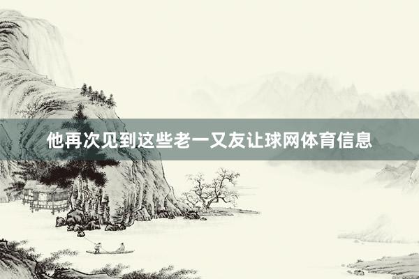 他再次见到这些老一又友让球网体育信息