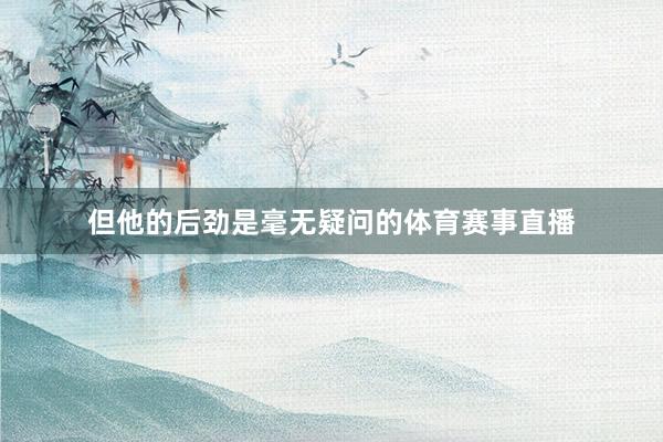 但他的后劲是毫无疑问的体育赛事直播