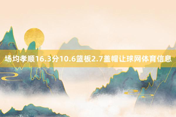 场均孝顺16.3分10.6篮板2.7盖帽让球网体育信息