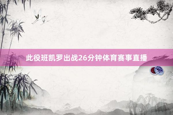 此役班凯罗出战26分钟体育赛事直播