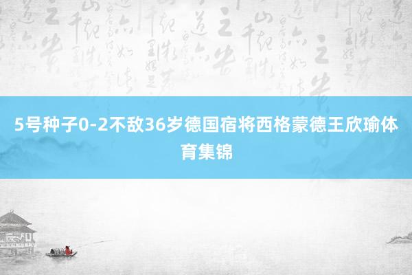 5号种子0-2不敌36岁德国宿将西格蒙德王欣瑜体育集锦