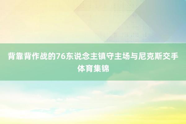 背靠背作战的76东说念主镇守主场与尼克斯交手体育集锦
