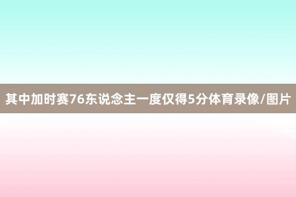 其中加时赛76东说念主一度仅得5分体育录像/图片