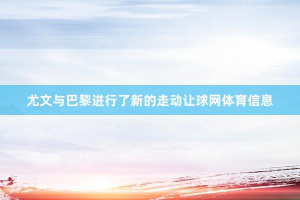 尤文与巴黎进行了新的走动让球网体育信息
