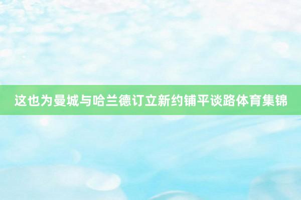 这也为曼城与哈兰德订立新约铺平谈路体育集锦